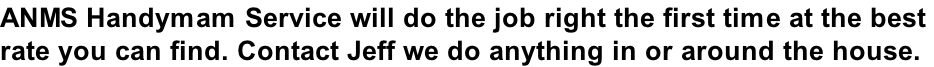 ANMS Handymam Service will do the job right the first time at the best  rate you can find. Contact Jeff we do anything in or around the house.
