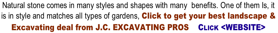 Natural stone comes in many styles and shapes with many  benefits. One of them Is, it  is in style and matches all types of gardens, Click to get your best landscape &   Excavating deal from J.C. EXCAVATING PROS    CLICK <WEBSITE>